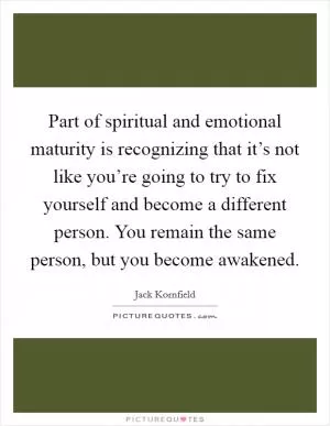 Part of spiritual and emotional maturity is recognizing that it’s not like you’re going to try to fix yourself and become a different person. You remain the same person, but you become awakened Picture Quote #1