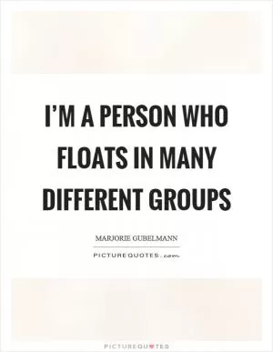 I’m a person who floats in many different groups Picture Quote #1