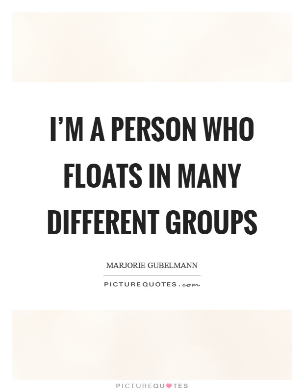 I'm a person who floats in many different groups Picture Quote #1
