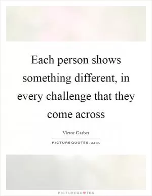 Each person shows something different, in every challenge that they come across Picture Quote #1