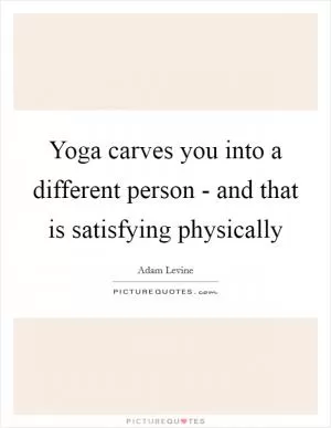 Yoga carves you into a different person - and that is satisfying physically Picture Quote #1