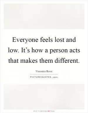Everyone feels lost and low. It’s how a person acts that makes them different Picture Quote #1