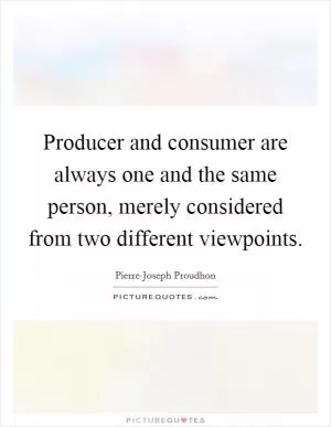 Producer and consumer are always one and the same person, merely considered from two different viewpoints Picture Quote #1