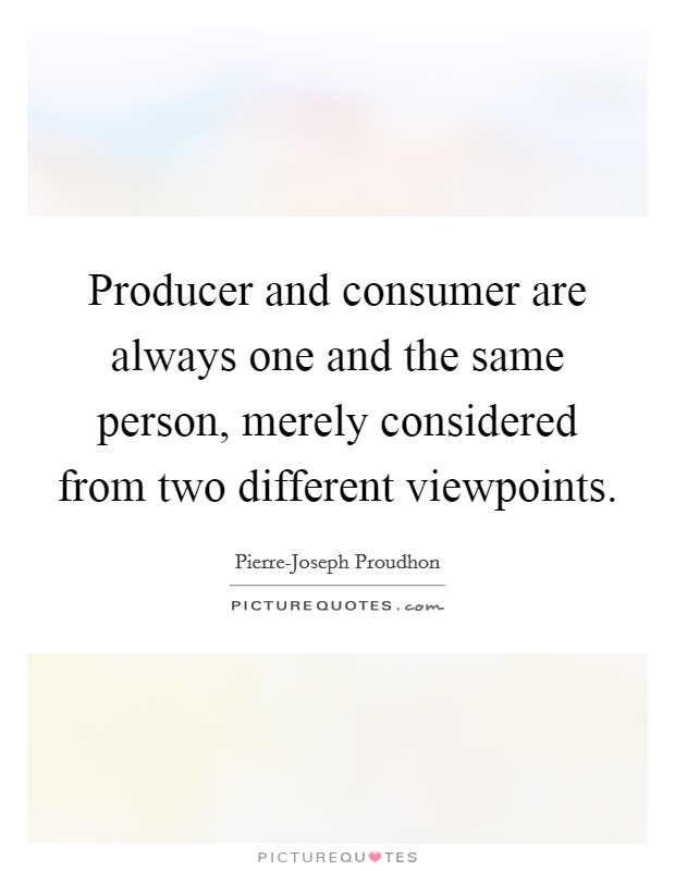 Producer and consumer are always one and the same person, merely considered from two different viewpoints. Picture Quote #1