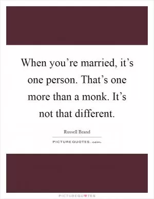 When you’re married, it’s one person. That’s one more than a monk. It’s not that different Picture Quote #1