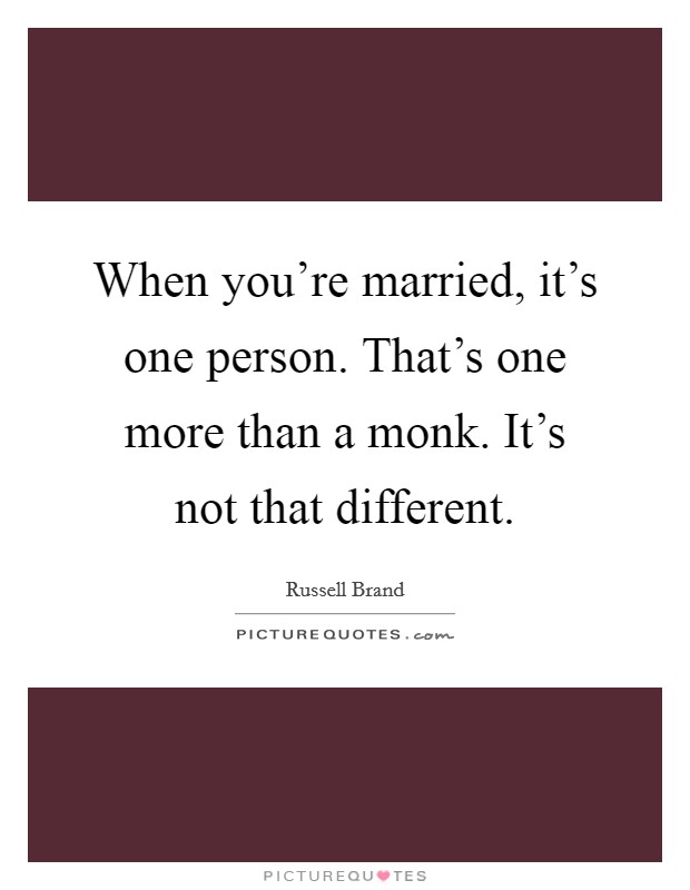 When you're married, it's one person. That's one more than a monk. It's not that different. Picture Quote #1