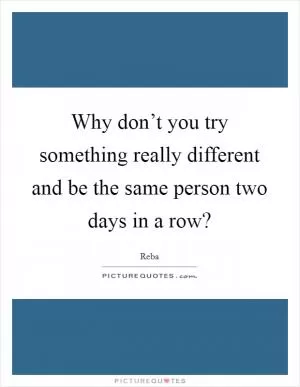 Why don’t you try something really different and be the same person two days in a row? Picture Quote #1