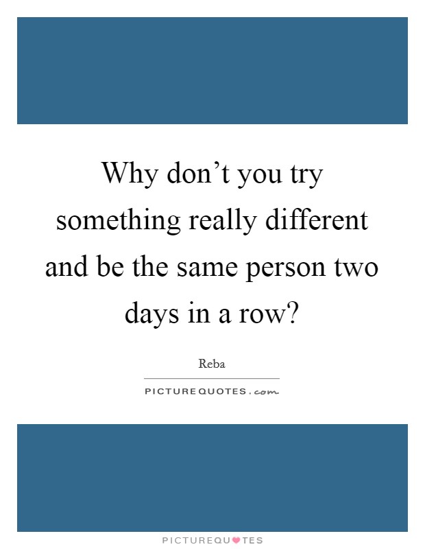 Why don't you try something really different and be the same person two days in a row? Picture Quote #1