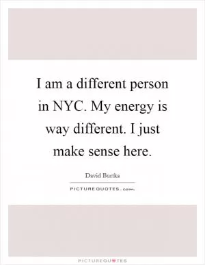 I am a different person in NYC. My energy is way different. I just make sense here Picture Quote #1