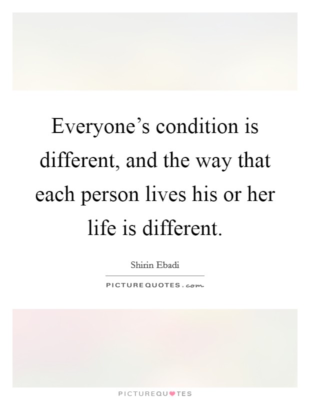 Everyone's condition is different, and the way that each person lives his or her life is different. Picture Quote #1