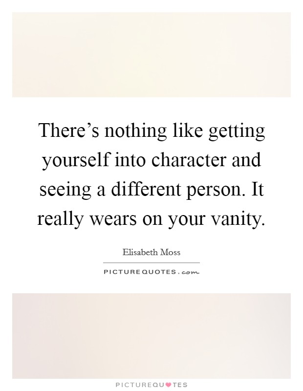 There's nothing like getting yourself into character and seeing a different person. It really wears on your vanity. Picture Quote #1