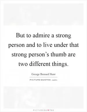 But to admire a strong person and to live under that strong person’s thumb are two different things Picture Quote #1
