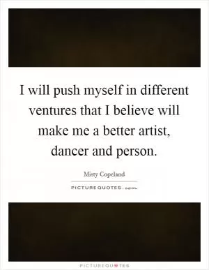 I will push myself in different ventures that I believe will make me a better artist, dancer and person Picture Quote #1