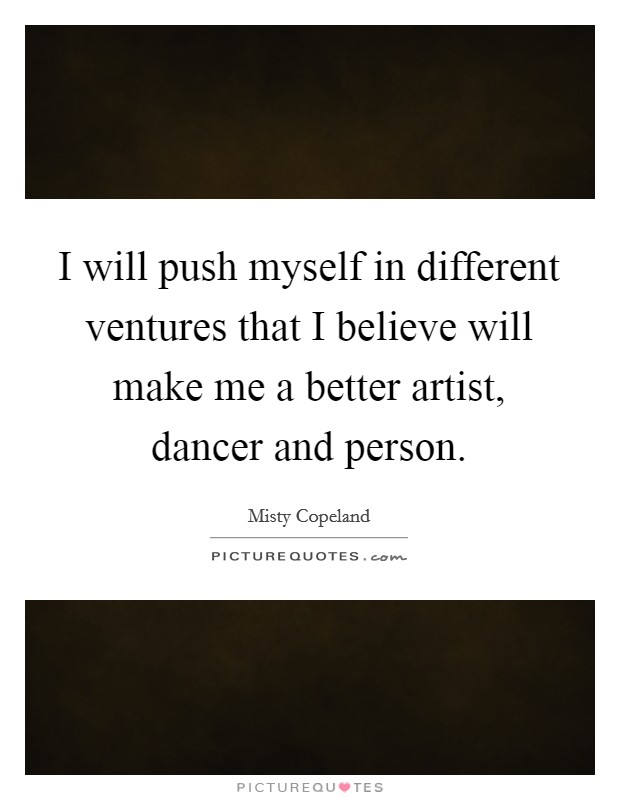 I will push myself in different ventures that I believe will make me a better artist, dancer and person. Picture Quote #1