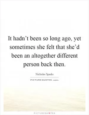 It hadn’t been so long ago, yet sometimes she felt that she’d been an altogether different person back then Picture Quote #1