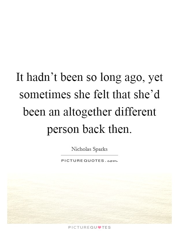 It hadn't been so long ago, yet sometimes she felt that she'd been an altogether different person back then. Picture Quote #1