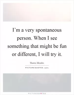 I’m a very spontaneous person. When I see something that might be fun or different, I will try it Picture Quote #1