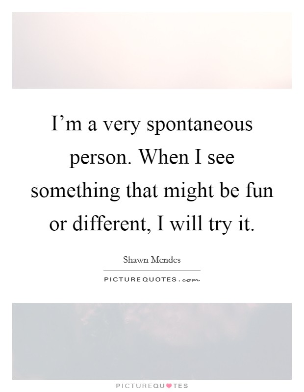 I'm a very spontaneous person. When I see something that might be fun or different, I will try it. Picture Quote #1