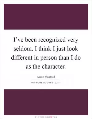 I’ve been recognized very seldom. I think I just look different in person than I do as the character Picture Quote #1