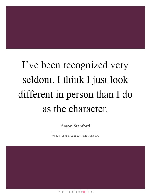 I've been recognized very seldom. I think I just look different in person than I do as the character. Picture Quote #1