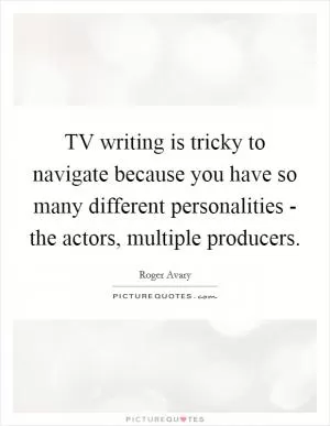 TV writing is tricky to navigate because you have so many different personalities - the actors, multiple producers Picture Quote #1