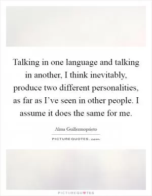 Talking in one language and talking in another, I think inevitably, produce two different personalities, as far as I’ve seen in other people. I assume it does the same for me Picture Quote #1