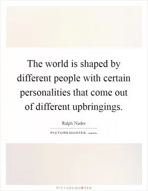 The world is shaped by different people with certain personalities that come out of different upbringings Picture Quote #1