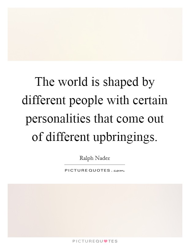 The world is shaped by different people with certain personalities that come out of different upbringings. Picture Quote #1