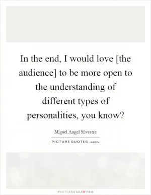 In the end, I would love [the audience] to be more open to the understanding of different types of personalities, you know? Picture Quote #1
