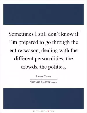 Sometimes I still don’t know if I’m prepared to go through the entire season, dealing with the different personalities, the crowds, the politics Picture Quote #1