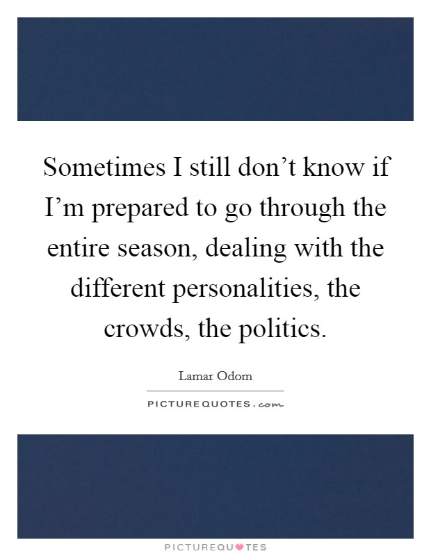 Sometimes I still don't know if I'm prepared to go through the entire season, dealing with the different personalities, the crowds, the politics. Picture Quote #1