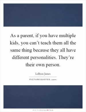 As a parent, if you have multiple kids, you can’t teach them all the same thing because they all have different personalities. They’re their own person Picture Quote #1