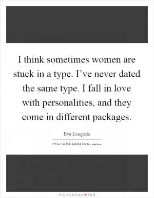 I think sometimes women are stuck in a type. I’ve never dated the same type. I fall in love with personalities, and they come in different packages Picture Quote #1