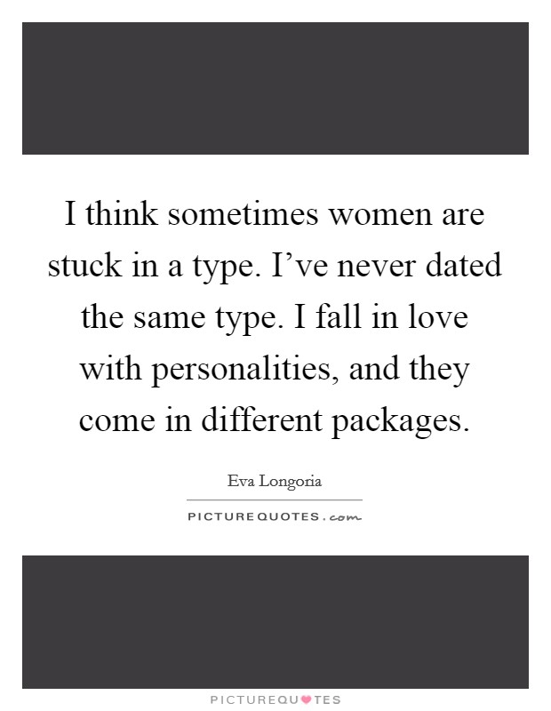 I think sometimes women are stuck in a type. I've never dated the same type. I fall in love with personalities, and they come in different packages. Picture Quote #1
