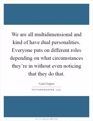 We are all multidimensional and kind of have dual personalities. Everyone puts on different roles depending on what circumstances they’re in without even noticing that they do that Picture Quote #1
