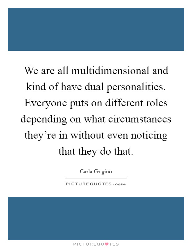 We are all multidimensional and kind of have dual personalities. Everyone puts on different roles depending on what circumstances they're in without even noticing that they do that. Picture Quote #1