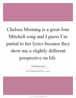 Chelsea Morning is a great Joni Mitchell song and I guess I’m partial to her lyrics because they show me a slightly different perspective on life Picture Quote #1