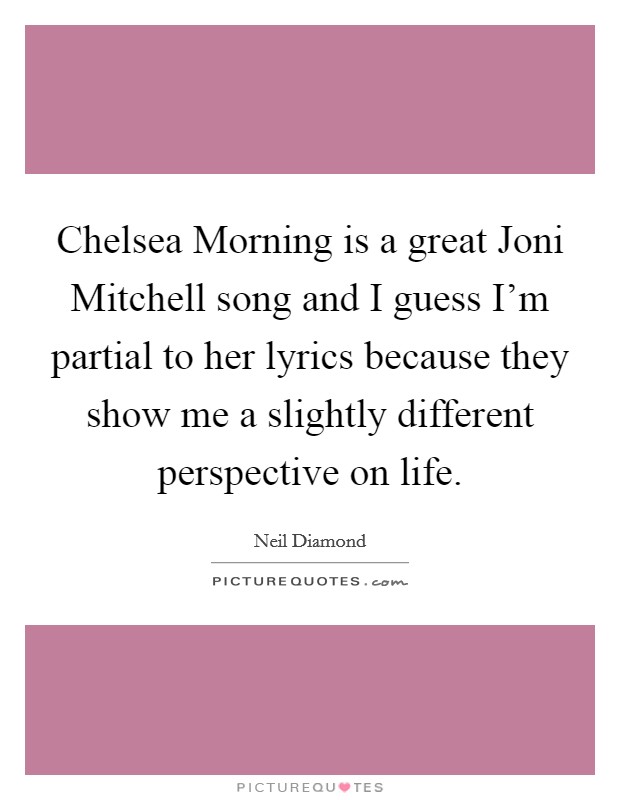 Chelsea Morning is a great Joni Mitchell song and I guess I'm partial to her lyrics because they show me a slightly different perspective on life. Picture Quote #1