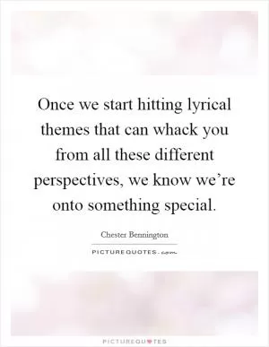 Once we start hitting lyrical themes that can whack you from all these different perspectives, we know we’re onto something special Picture Quote #1
