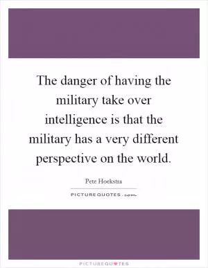 The danger of having the military take over intelligence is that the military has a very different perspective on the world Picture Quote #1