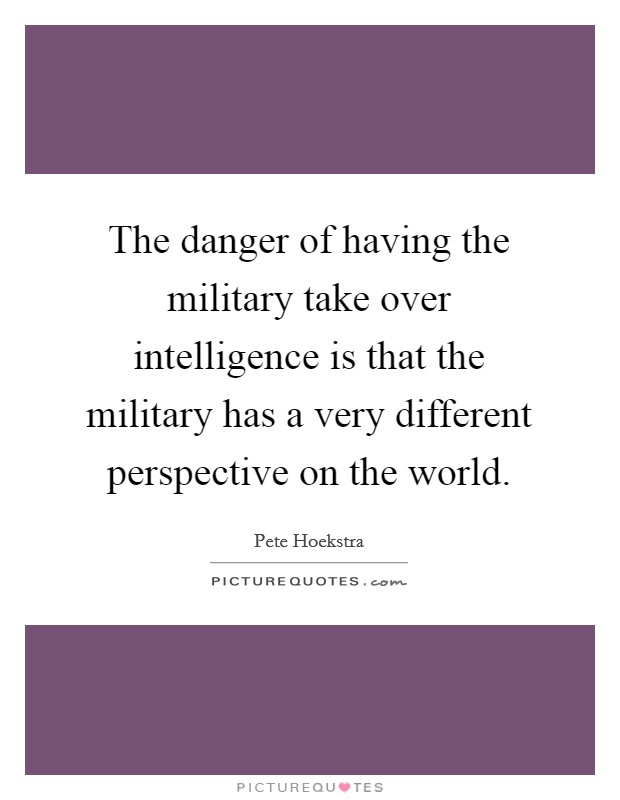 The danger of having the military take over intelligence is that the military has a very different perspective on the world. Picture Quote #1