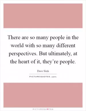 There are so many people in the world with so many different perspectives. But ultimately, at the heart of it, they’re people Picture Quote #1