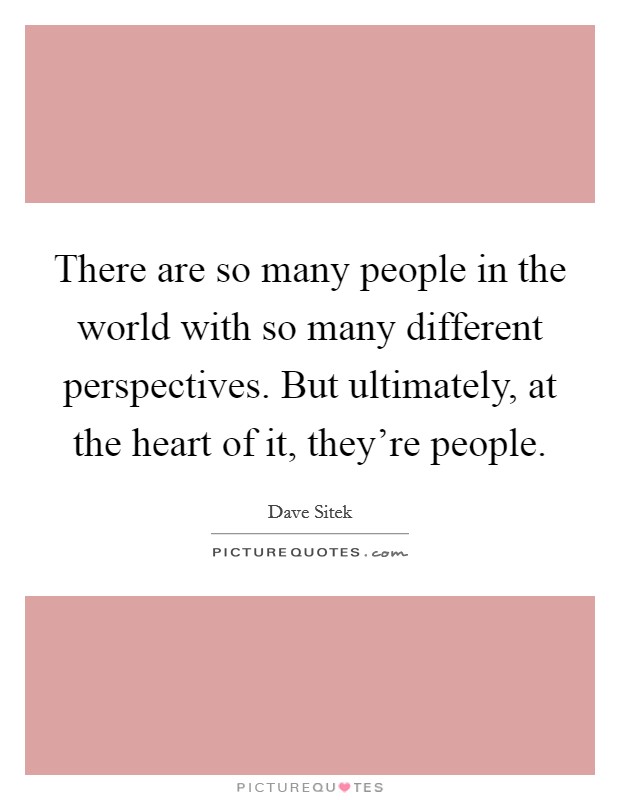 There are so many people in the world with so many different perspectives. But ultimately, at the heart of it, they're people. Picture Quote #1