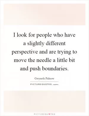 I look for people who have a slightly different perspective and are trying to move the needle a little bit and push boundaries Picture Quote #1