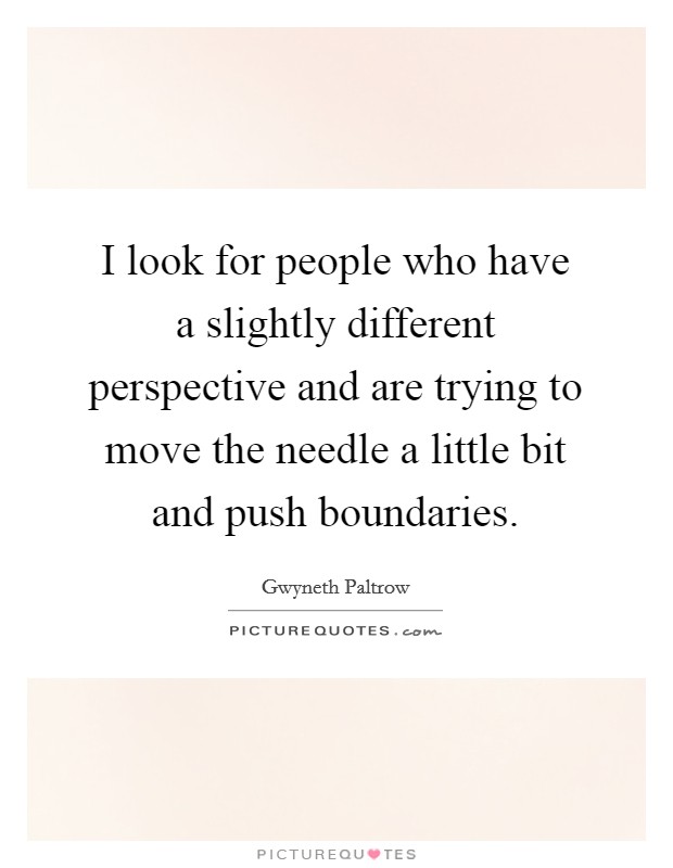 I look for people who have a slightly different perspective and are trying to move the needle a little bit and push boundaries. Picture Quote #1