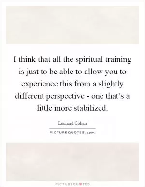 I think that all the spiritual training is just to be able to allow you to experience this from a slightly different perspective - one that’s a little more stabilized Picture Quote #1
