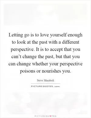 Letting go is to love yourself enough to look at the past with a different perspective. It is to accept that you can’t change the past, but that you can change whether your perspective poisons or nourishes you Picture Quote #1