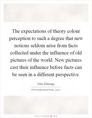 The expectations of theory colour perception to such a degree that new notions seldom arise from facts collected under the influence of old pictures of the world. New pictures cast their influence before facts can be seen in a different perspective Picture Quote #1