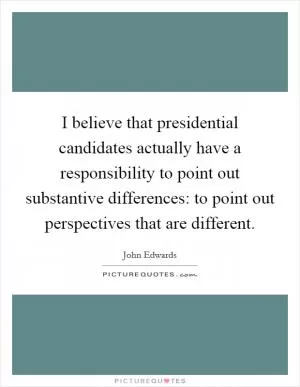 I believe that presidential candidates actually have a responsibility to point out substantive differences: to point out perspectives that are different Picture Quote #1