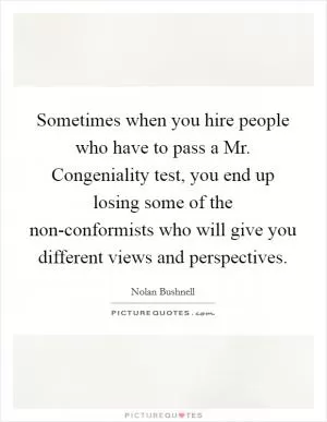 Sometimes when you hire people who have to pass a Mr. Congeniality test, you end up losing some of the non-conformists who will give you different views and perspectives Picture Quote #1